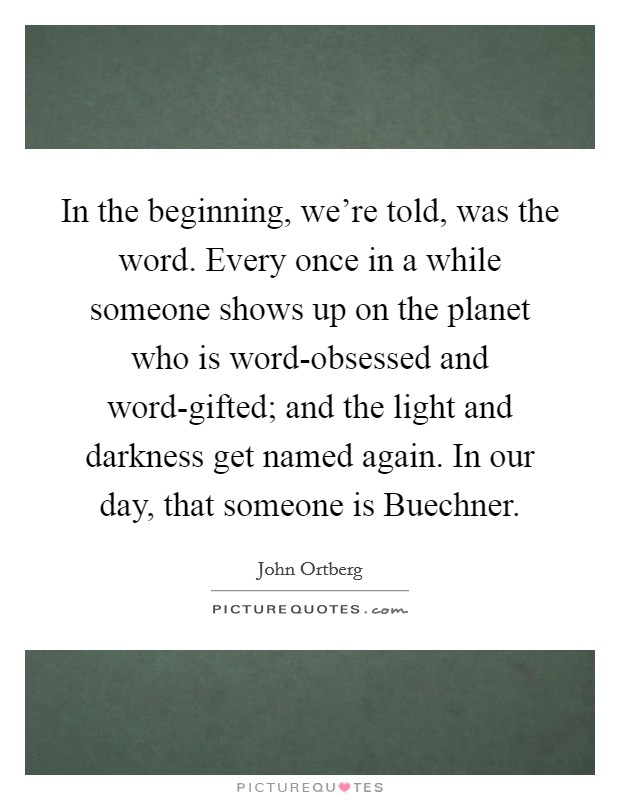 In the beginning, we’re told, was the word. Every once in a while someone shows up on the planet who is word-obsessed and word-gifted; and the light and darkness get named again. In our day, that someone is Buechner Picture Quote #1