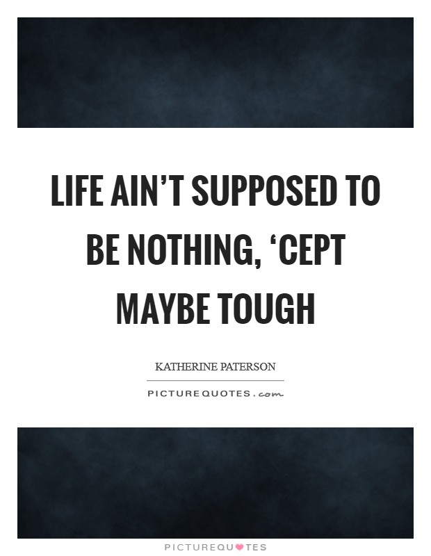 Life ain’t supposed to be nothing, ‘cept maybe tough Picture Quote #1