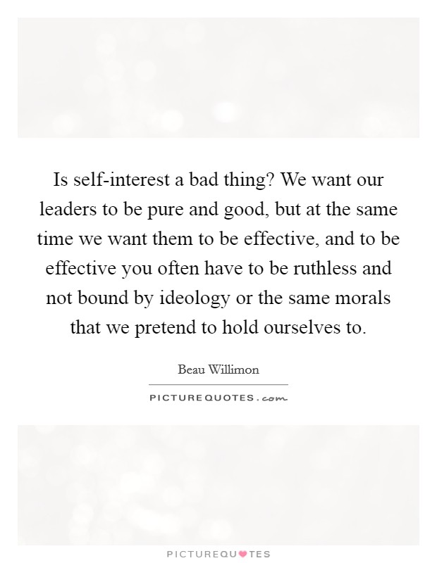 Is self-interest a bad thing? We want our leaders to be pure and good, but at the same time we want them to be effective, and to be effective you often have to be ruthless and not bound by ideology or the same morals that we pretend to hold ourselves to Picture Quote #1