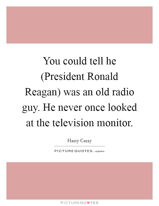 You could tell he (President Ronald Reagan) was an old radio guy. He never once looked at the television monitor Picture Quote #1