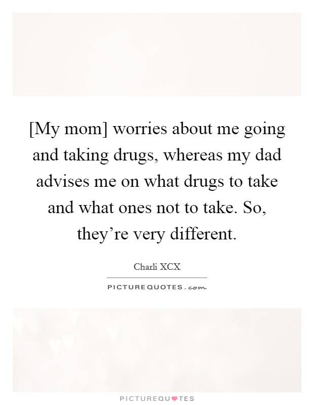 [My mom] worries about me going and taking drugs, whereas my dad advises me on what drugs to take and what ones not to take. So, they’re very different Picture Quote #1