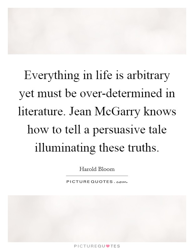 Everything in life is arbitrary yet must be over-determined in literature. Jean McGarry knows how to tell a persuasive tale illuminating these truths Picture Quote #1
