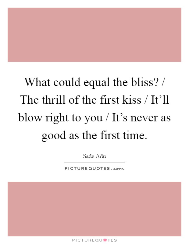 What could equal the bliss? / The thrill of the first kiss / It’ll blow right to you / It’s never as good as the first time Picture Quote #1