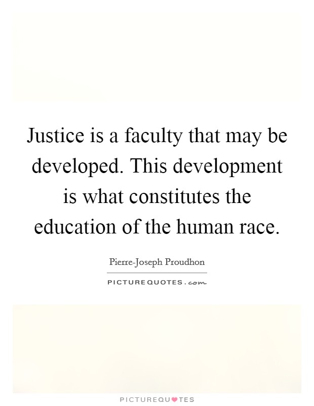 Justice is a faculty that may be developed. This development is what constitutes the education of the human race Picture Quote #1