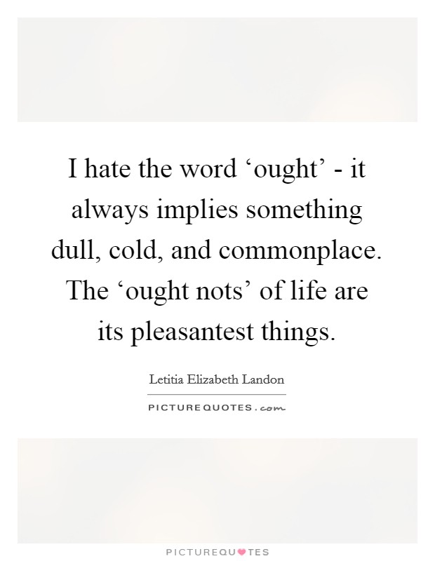 I hate the word ‘ought’ - it always implies something dull, cold, and commonplace. The ‘ought nots’ of life are its pleasantest things Picture Quote #1