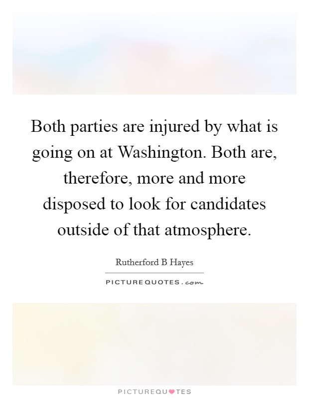 Both parties are injured by what is going on at Washington. Both are, therefore, more and more disposed to look for candidates outside of that atmosphere Picture Quote #1