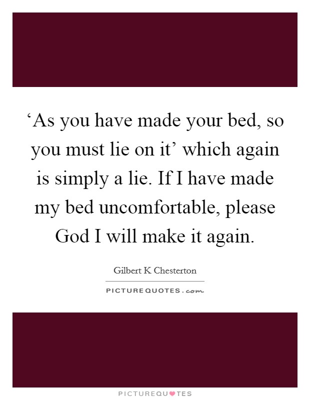 ‘As you have made your bed, so you must lie on it’ which again is simply a lie. If I have made my bed uncomfortable, please God I will make it again Picture Quote #1