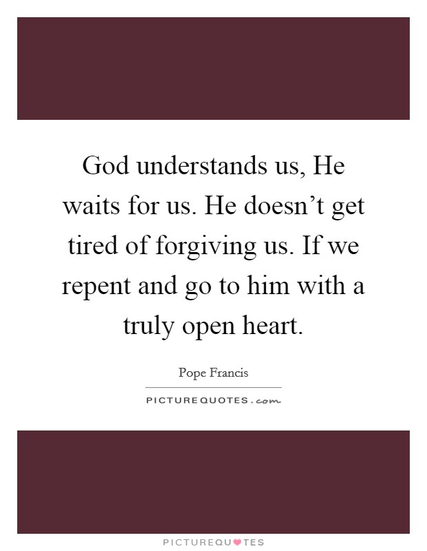 God understands us, He waits for us. He doesn't get tired of forgiving us. If we repent and go to him with a truly open heart Picture Quote #1