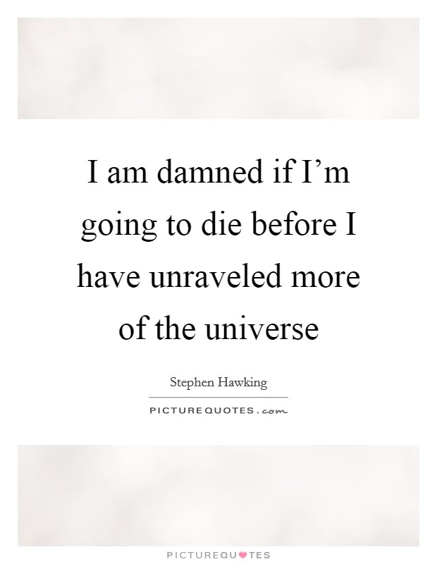 I am damned if I’m going to die before I have unraveled more of the universe Picture Quote #1