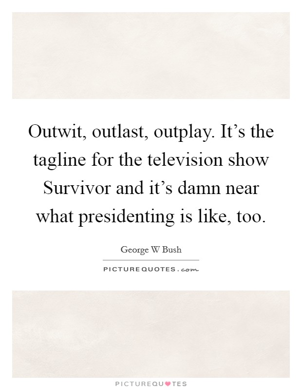 Outwit, outlast, outplay. It’s the tagline for the television show Survivor and it’s damn near what presidenting is like, too Picture Quote #1