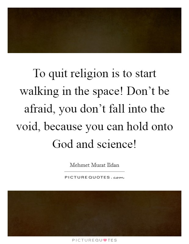 To quit religion is to start walking in the space! Don’t be afraid, you don’t fall into the void, because you can hold onto God and science! Picture Quote #1