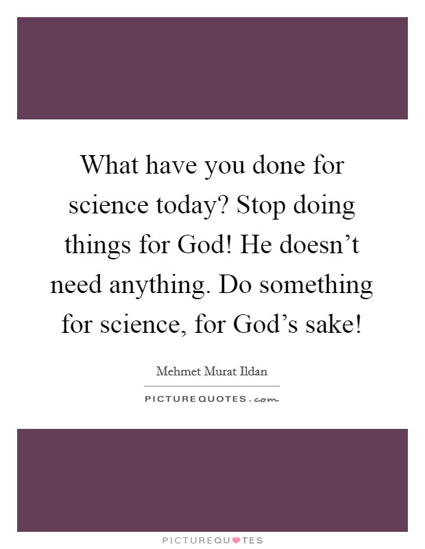 What have you done for science today? Stop doing things for God! He doesn’t need anything. Do something for science, for God’s sake! Picture Quote #1