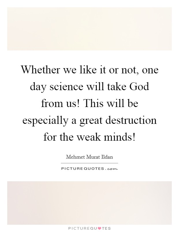 Whether we like it or not, one day science will take God from us! This will be especially a great destruction for the weak minds! Picture Quote #1