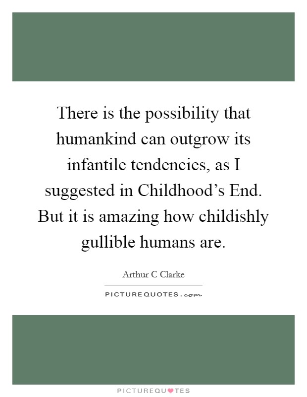 There is the possibility that humankind can outgrow its infantile tendencies, as I suggested in Childhood’s End. But it is amazing how childishly gullible humans are Picture Quote #1