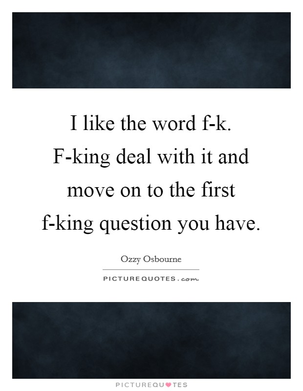 I like the word f-k. F-king deal with it and move on to the first f-king question you have Picture Quote #1