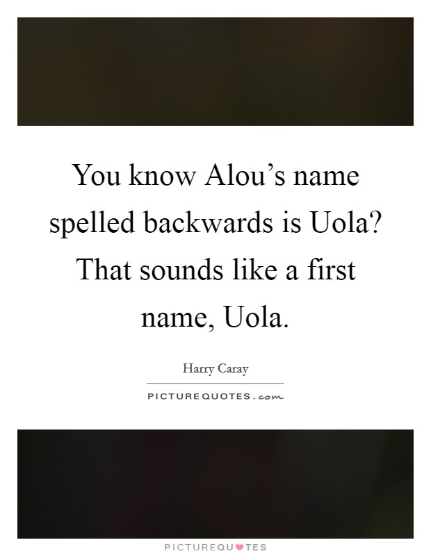 You know Alou’s name spelled backwards is Uola? That sounds like a first name, Uola Picture Quote #1