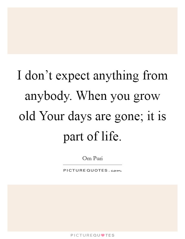 I don’t expect anything from anybody. When you grow old Your days are gone; it is part of life Picture Quote #1
