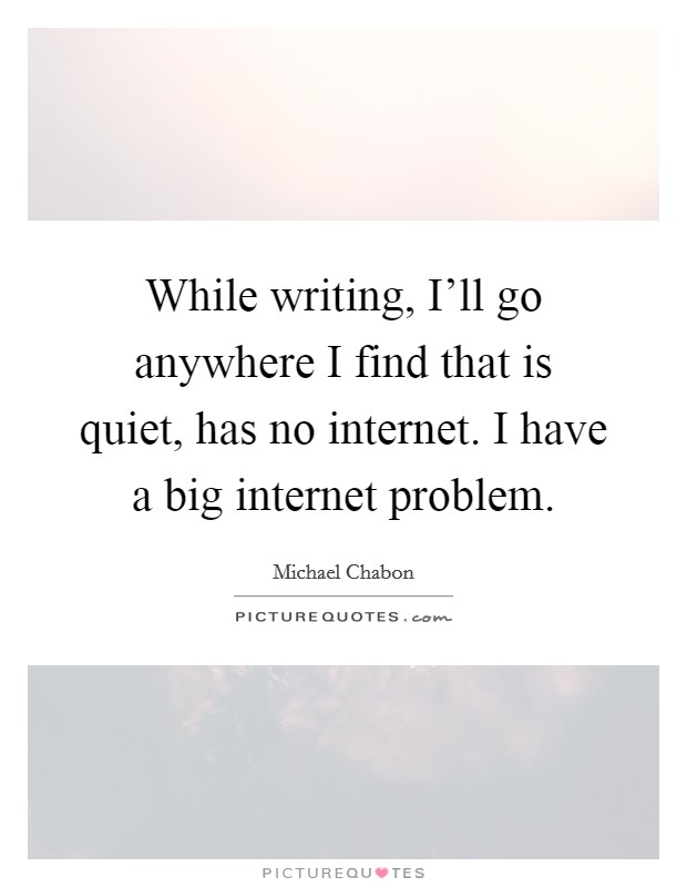 While writing, I’ll go anywhere I find that is quiet, has no internet. I have a big internet problem Picture Quote #1