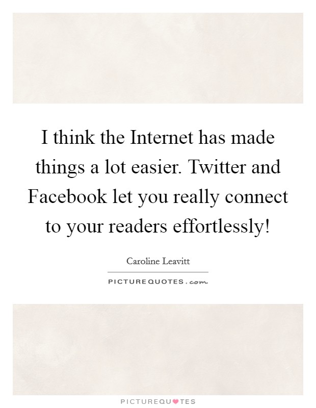 I think the Internet has made things a lot easier. Twitter and Facebook let you really connect to your readers effortlessly! Picture Quote #1