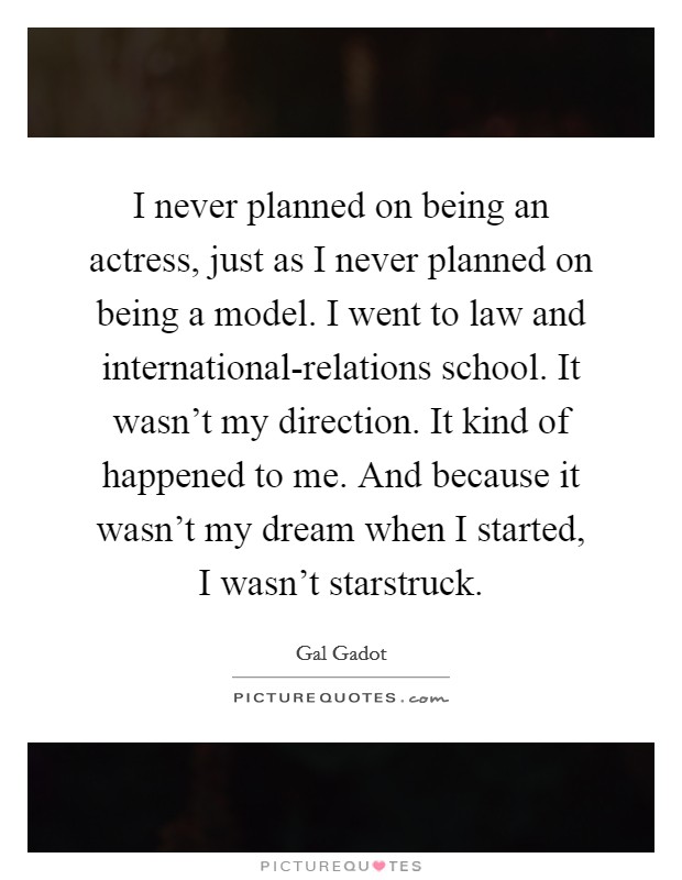 I never planned on being an actress, just as I never planned on being a model. I went to law and international-relations school. It wasn’t my direction. It kind of happened to me. And because it wasn’t my dream when I started, I wasn’t starstruck Picture Quote #1