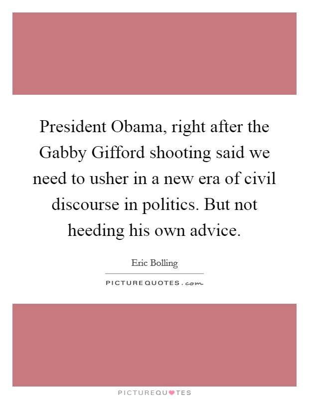 President Obama, right after the Gabby Gifford shooting said we need to usher in a new era of civil discourse in politics. But not heeding his own advice Picture Quote #1