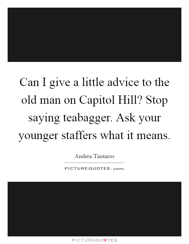 Can I give a little advice to the old man on Capitol Hill? Stop saying teabagger. Ask your younger staffers what it means Picture Quote #1