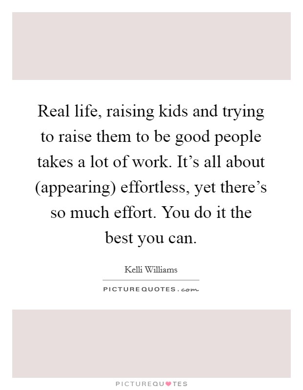 Real life, raising kids and trying to raise them to be good people takes a lot of work. It’s all about (appearing) effortless, yet there’s so much effort. You do it the best you can Picture Quote #1