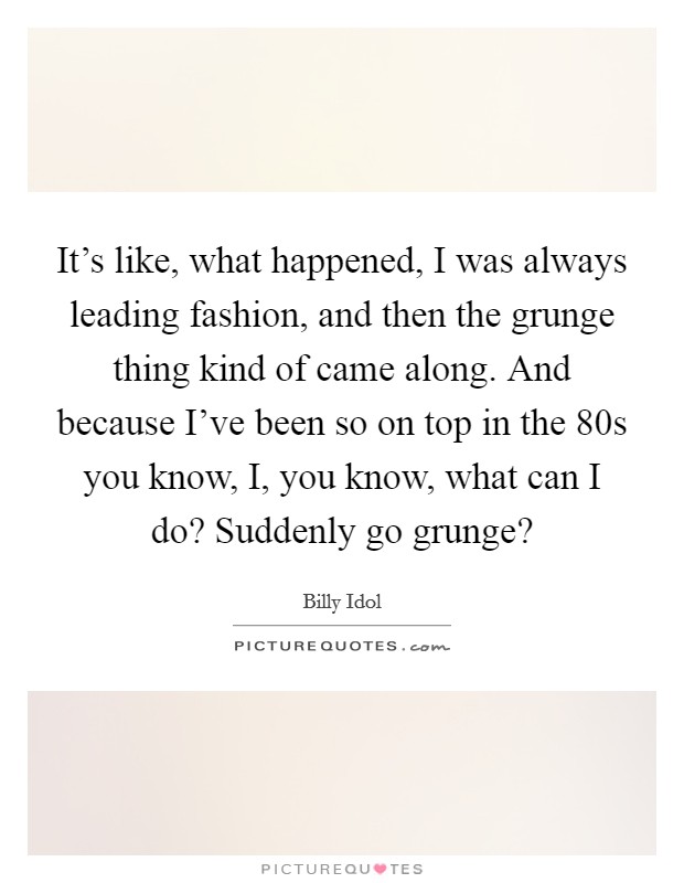 It's like, what happened, I was always leading fashion, and then the grunge thing kind of came along. And because I've been so on top in the  80s you know, I, you know, what can I do? Suddenly go grunge? Picture Quote #1