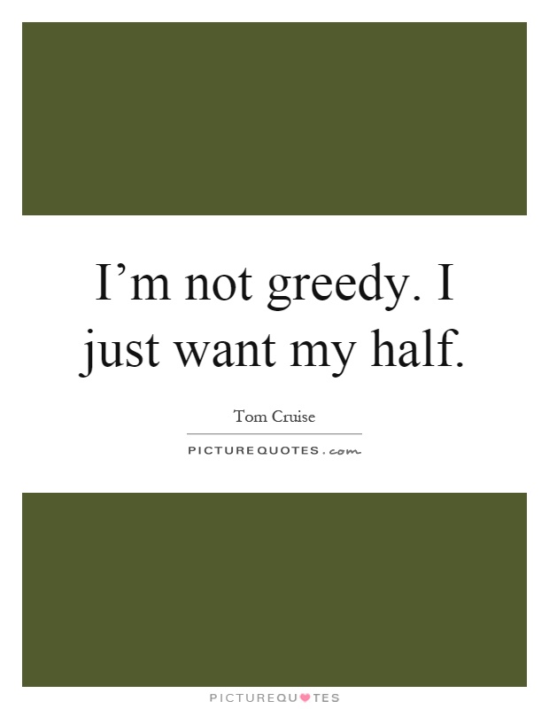 I’m not greedy. I just want my half Picture Quote #1