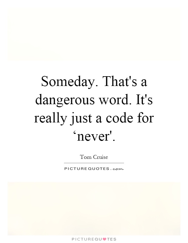 Someday. That's a dangerous word. It's really just a code for ‘never' Picture Quote #1