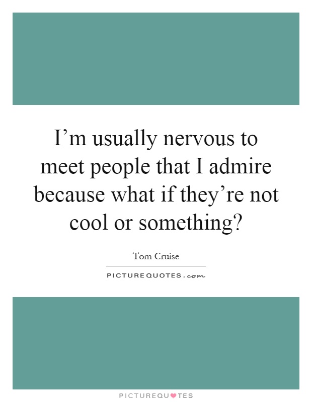 I’m usually nervous to meet people that I admire because what if they’re not cool or something? Picture Quote #1