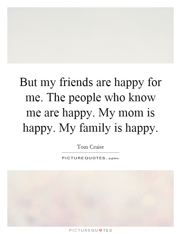 But my friends are happy for me. The people who know me are happy. My mom is happy. My family is happy Picture Quote #1