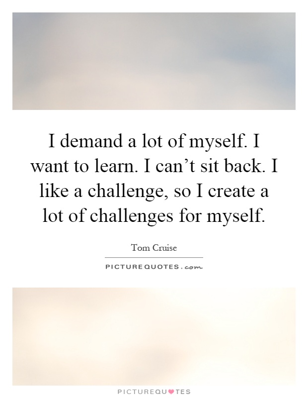 I demand a lot of myself. I want to learn. I can’t sit back. I like a challenge, so I create a lot of challenges for myself Picture Quote #1