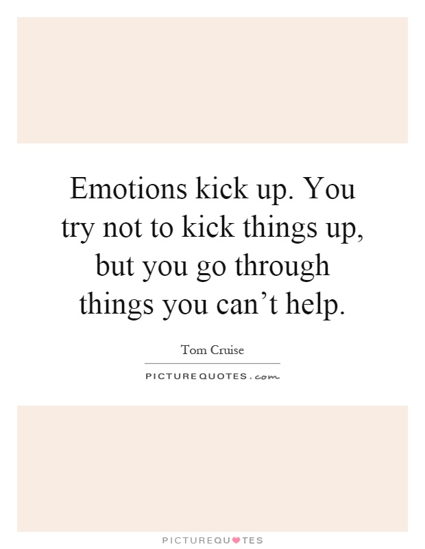 Emotions kick up. You try not to kick things up, but you go through things you can’t help Picture Quote #1