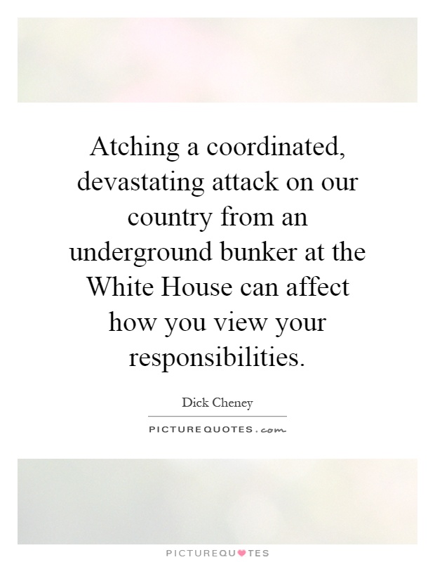 Atching a coordinated, devastating attack on our country from an underground bunker at the White House can affect how you view your responsibilities Picture Quote #1
