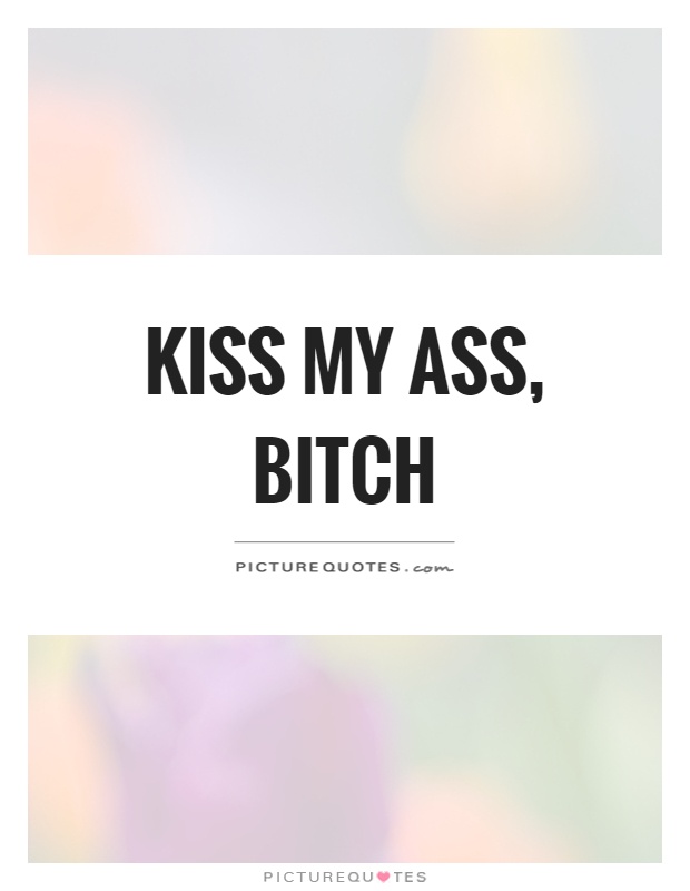 Kiss my ass, BITCH Picture Quote #1