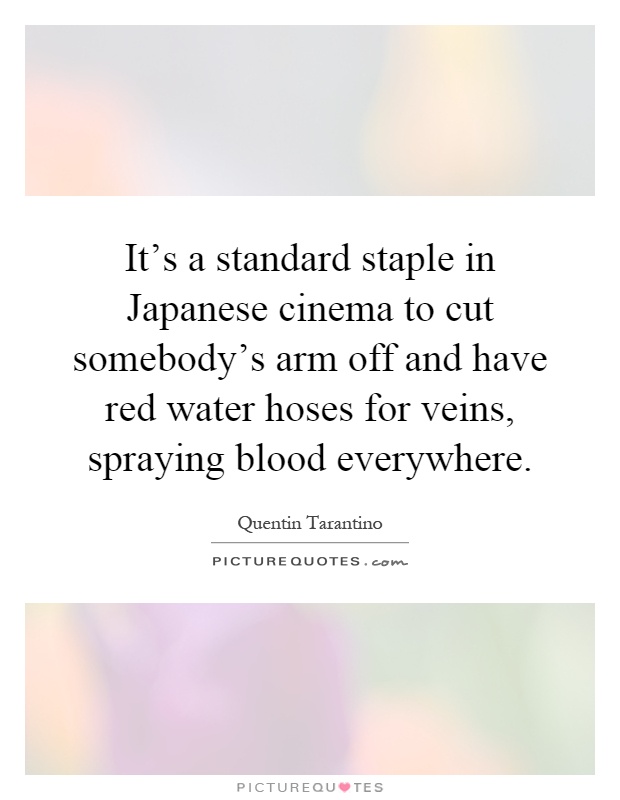 It's a standard staple in Japanese cinema to cut somebody's arm off and have red water hoses for veins, spraying blood everywhere Picture Quote #1