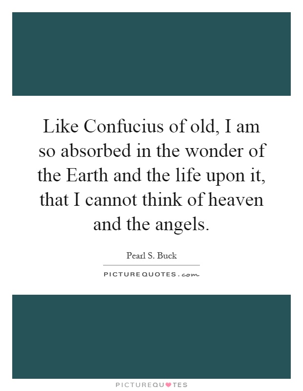 Like Confucius of old, I am so absorbed in the wonder of the Earth and the life upon it, that I cannot think of heaven and the angels Picture Quote #1