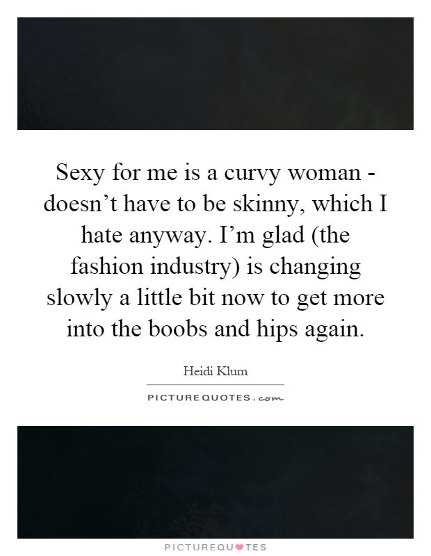 Sexy for me is a curvy woman - doesn’t have to be skinny, which I hate anyway. I’m glad (the fashion industry) is changing slowly a little bit now to get more into the boobs and hips again Picture Quote #1