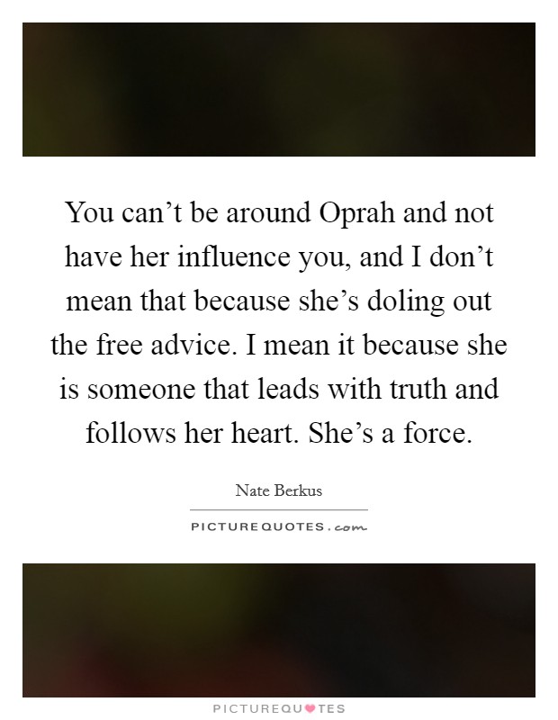 You can’t be around Oprah and not have her influence you, and I don’t mean that because she’s doling out the free advice. I mean it because she is someone that leads with truth and follows her heart. She’s a force Picture Quote #1