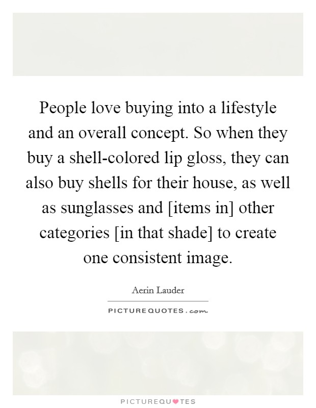 People love buying into a lifestyle and an overall concept. So when they buy a shell-colored lip gloss, they can also buy shells for their house, as well as sunglasses and [items in] other categories [in that shade] to create one consistent image Picture Quote #1