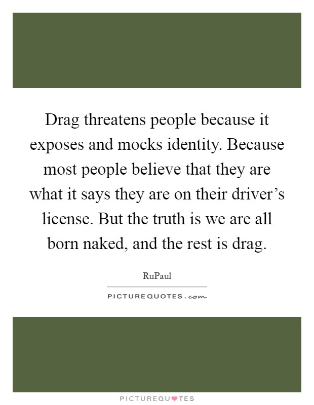 Drag threatens people because it exposes and mocks identity. Because most people believe that they are what it says they are on their driver’s license. But the truth is we are all born naked, and the rest is drag Picture Quote #1