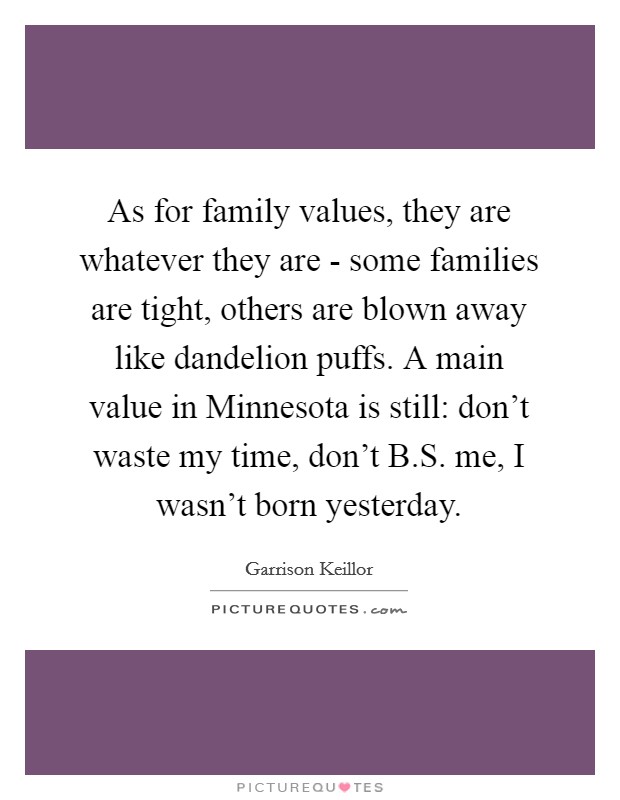 As for family values, they are whatever they are - some families are tight, others are blown away like dandelion puffs. A main value in Minnesota is still: don’t waste my time, don’t B.S. me, I wasn’t born yesterday Picture Quote #1