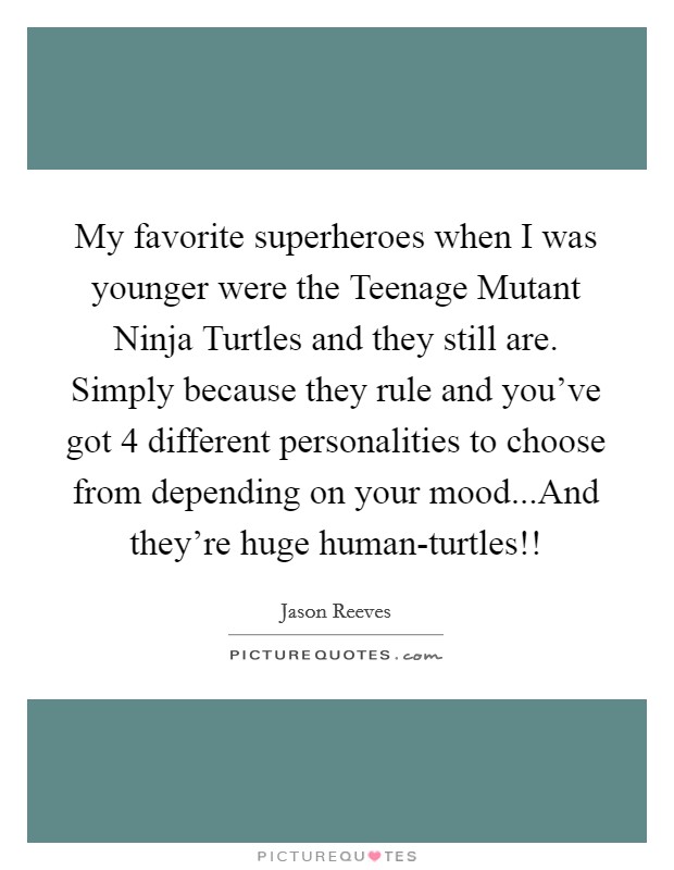 My favorite superheroes when I was younger were the Teenage Mutant Ninja Turtles and they still are. Simply because they rule and you've got 4 different personalities to choose from depending on your mood...And they're huge human-turtles!! Picture Quote #1