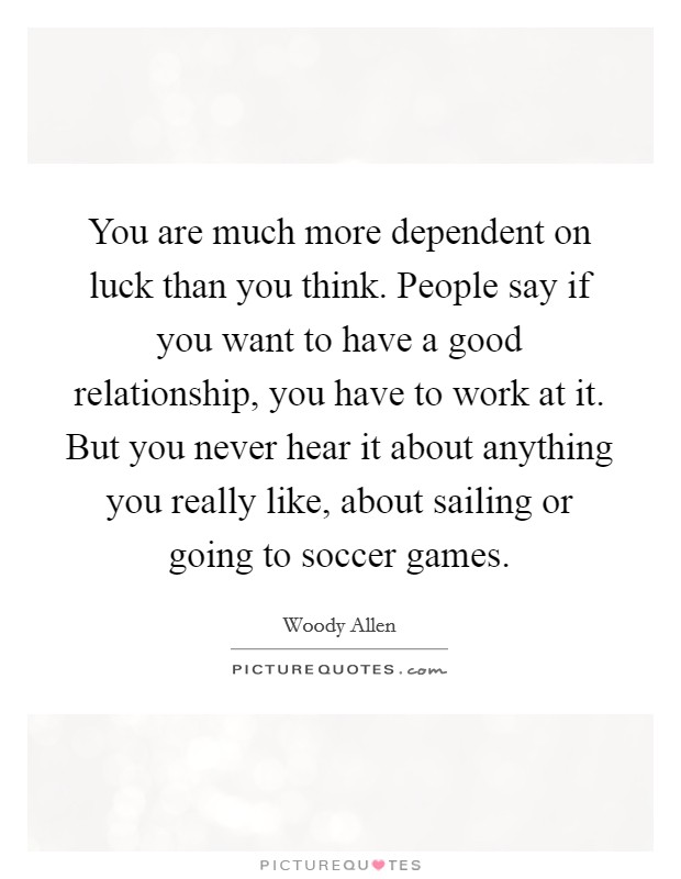 You are much more dependent on luck than you think. People say if you want to have a good relationship, you have to work at it. But you never hear it about anything you really like, about sailing or going to soccer games Picture Quote #1