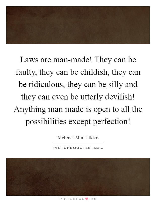 Laws are man-made! They can be faulty, they can be childish, they can be ridiculous, they can be silly and they can even be utterly devilish! Anything man made is open to all the possibilities except perfection! Picture Quote #1