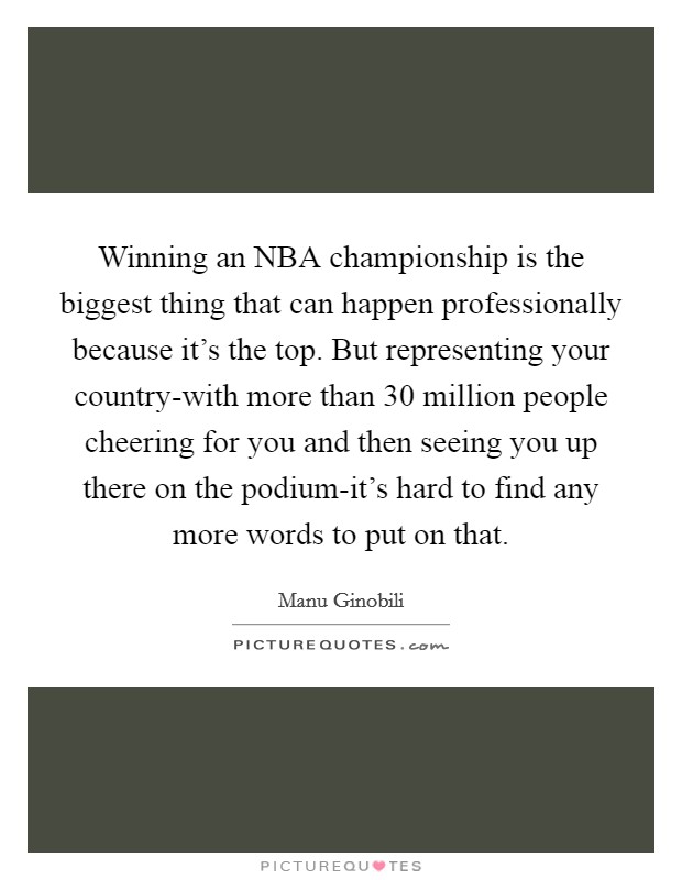 Winning an NBA championship is the biggest thing that can happen professionally because it’s the top. But representing your country-with more than 30 million people cheering for you and then seeing you up there on the podium-it’s hard to find any more words to put on that Picture Quote #1