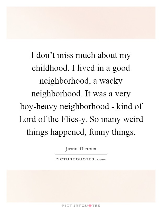 I don’t miss much about my childhood. I lived in a good neighborhood, a wacky neighborhood. It was a very boy-heavy neighborhood - kind of Lord of the Flies-y. So many weird things happened, funny things Picture Quote #1