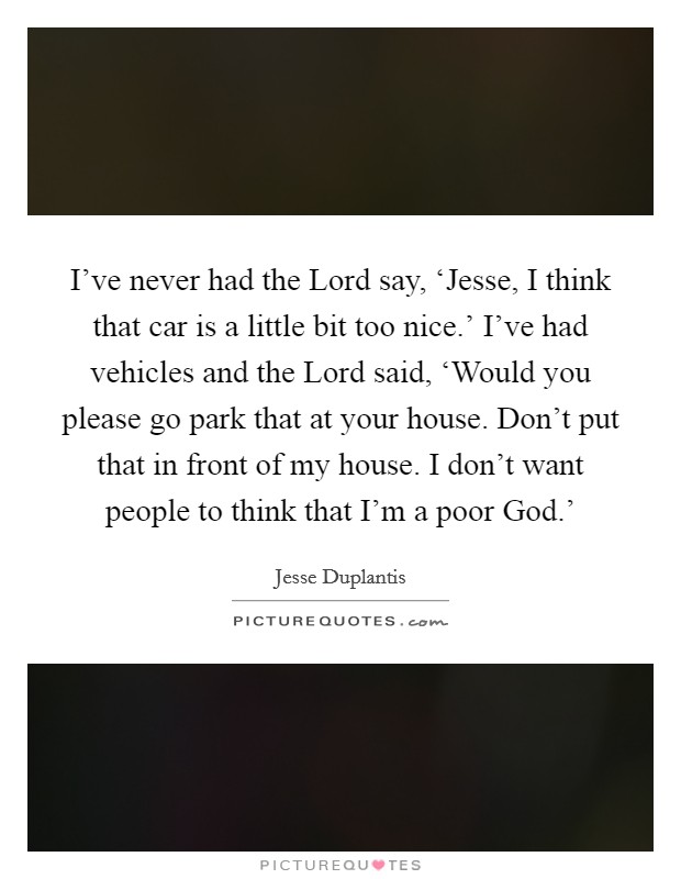 I’ve never had the Lord say, ‘Jesse, I think that car is a little bit too nice.’ I’ve had vehicles and the Lord said, ‘Would you please go park that at your house. Don’t put that in front of my house. I don’t want people to think that I’m a poor God.’ Picture Quote #1