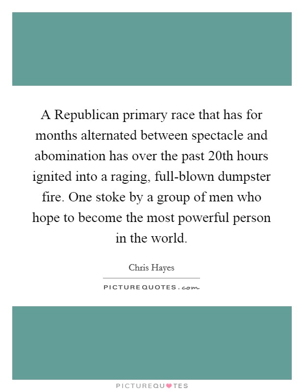 A Republican primary race that has for months alternated between spectacle and abomination has over the past 20th hours ignited into a raging, full-blown dumpster fire. One stoke by a group of men who hope to become the most powerful person in the world Picture Quote #1